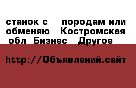 станок с-25 породам или обменяю - Костромская обл. Бизнес » Другое   